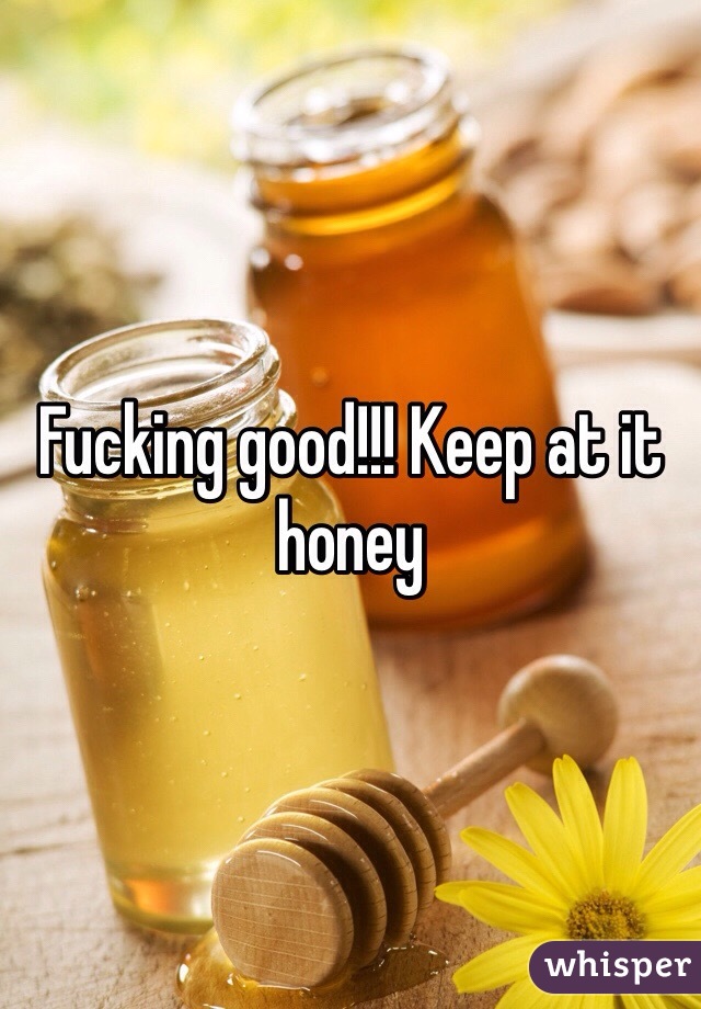 Fucking good!!! Keep at it honey 