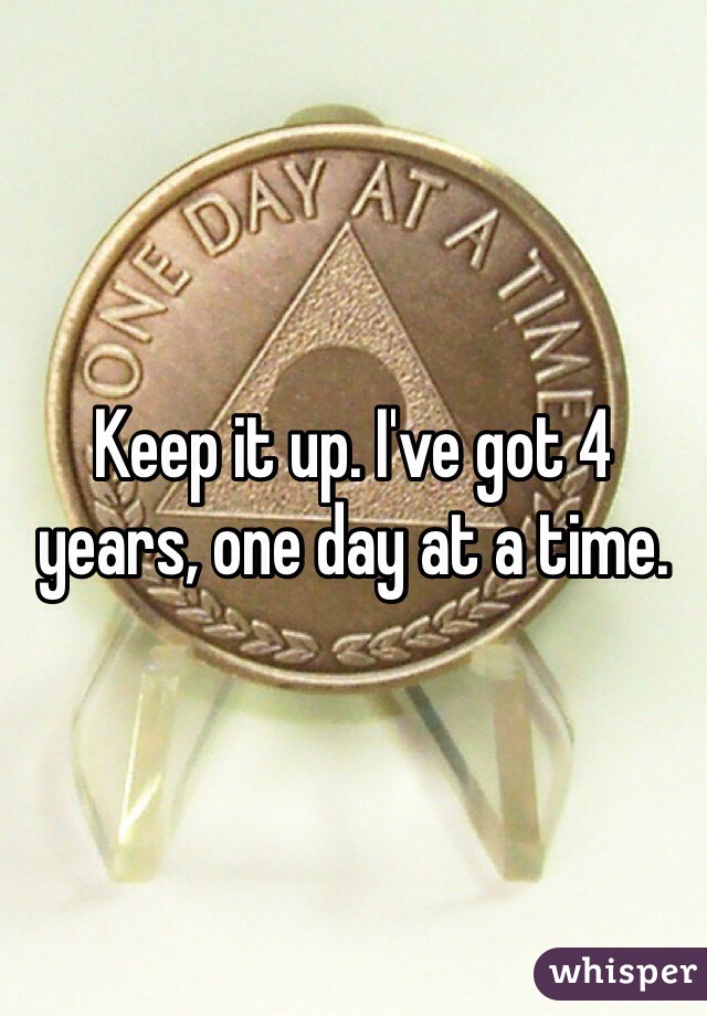 Keep it up. I've got 4 years, one day at a time.