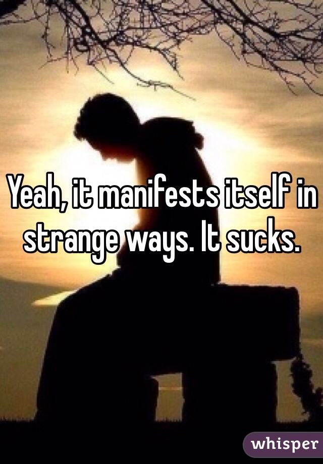 Yeah, it manifests itself in strange ways. It sucks. 