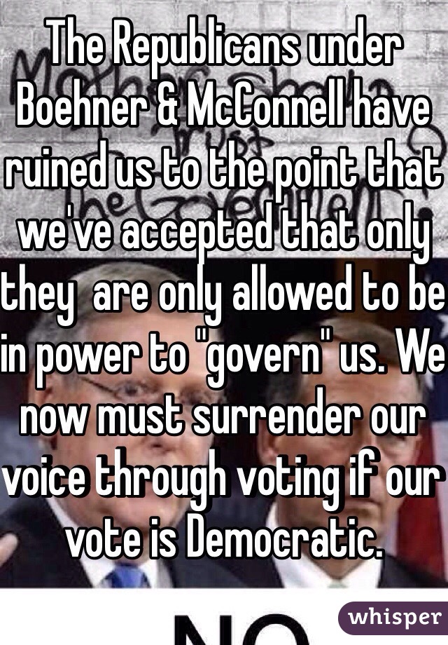 The Republicans under Boehner & McConnell have ruined us to the point that we've accepted that only they  are only allowed to be in power to "govern" us. We now must surrender our voice through voting if our vote is Democratic.