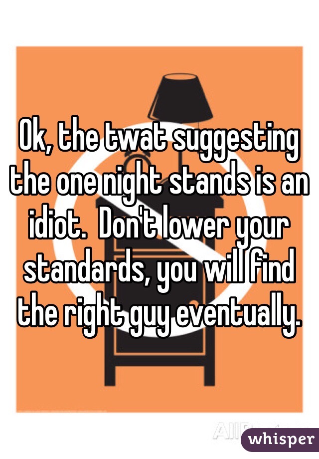 Ok, the twat suggesting the one night stands is an idiot.  Don't lower your standards, you will find the right guy eventually.