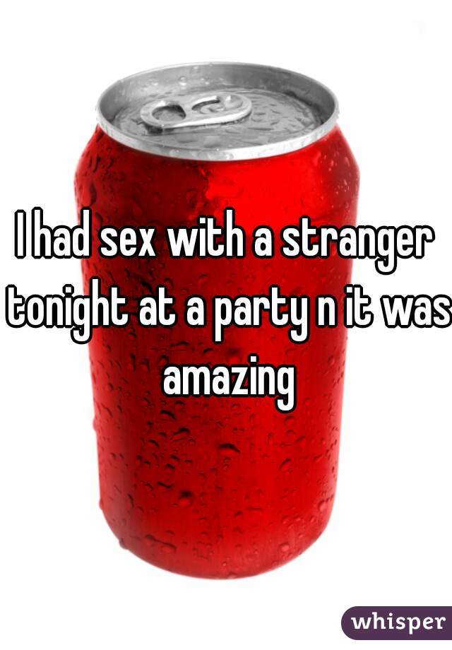 I had sex with a stranger tonight at a party n it was amazing