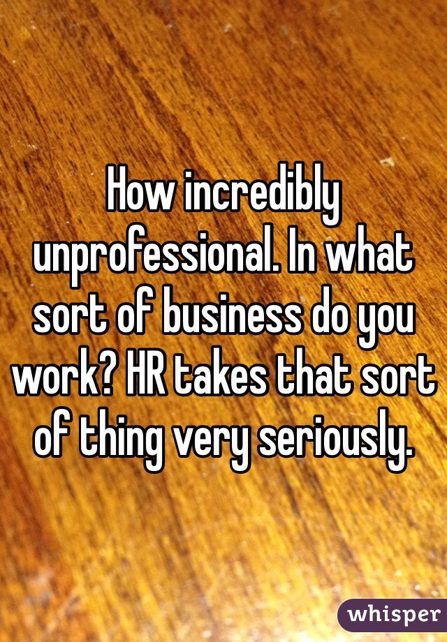 How incredibly unprofessional. In what sort of business do you work? HR takes that sort of thing very seriously. 