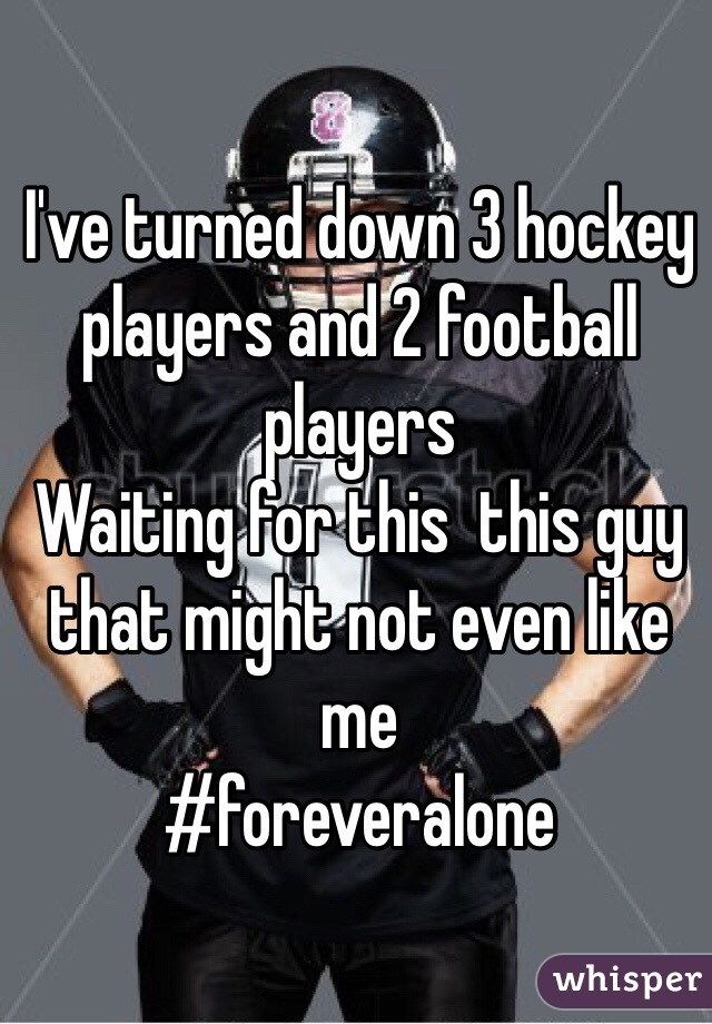 I've turned down 3 hockey players and 2 football players 
Waiting for this  this guy that might not even like me 
#foreveralone 