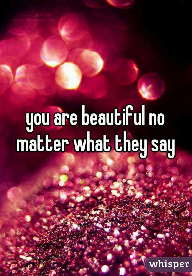 you are beautiful no matter what they say 