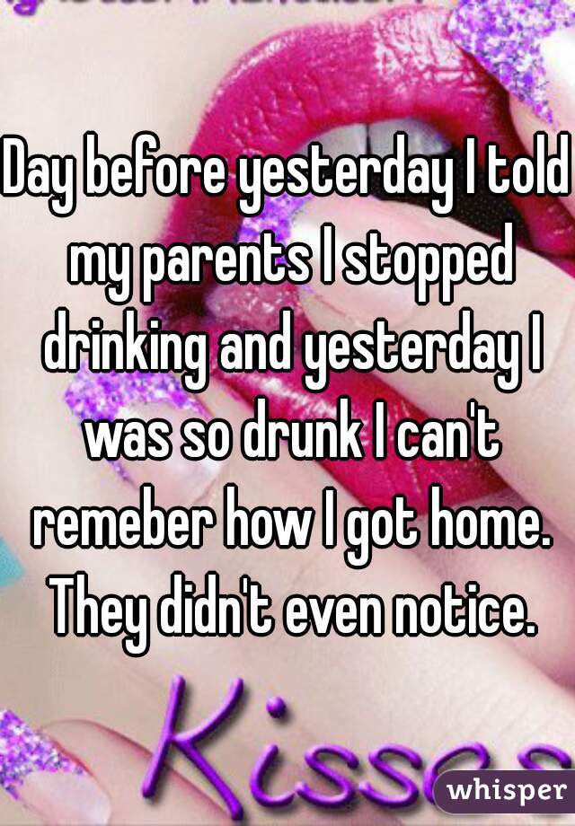 Day before yesterday I told my parents I stopped drinking and yesterday I was so drunk I can't remeber how I got home. They didn't even notice.