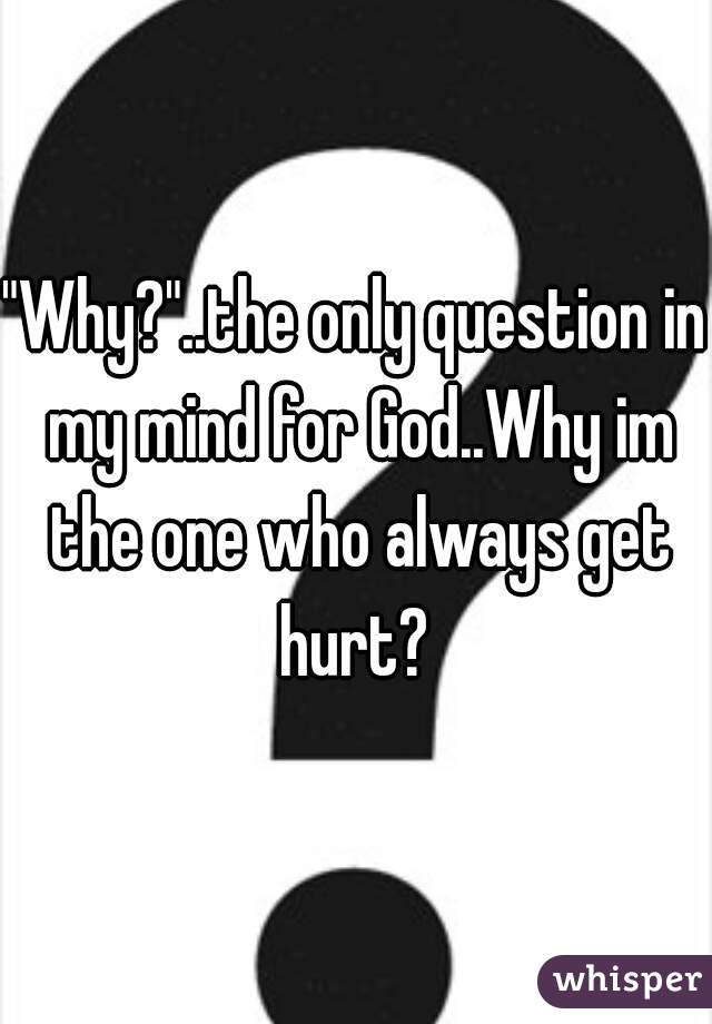 "Why?"..the only question in my mind for God..Why im the one who always get hurt? 