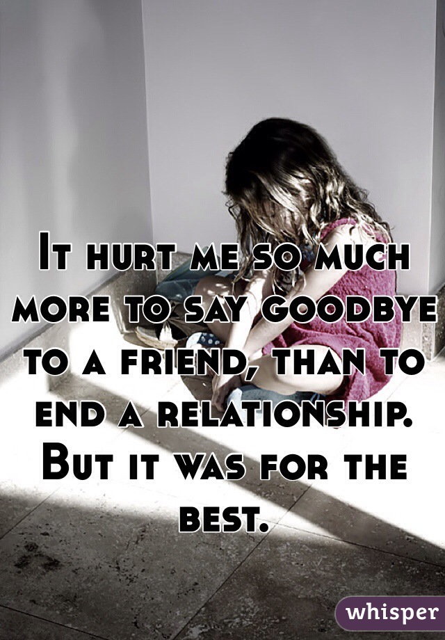 It hurt me so much more to say goodbye to a friend, than to end a relationship.
But it was for the best.