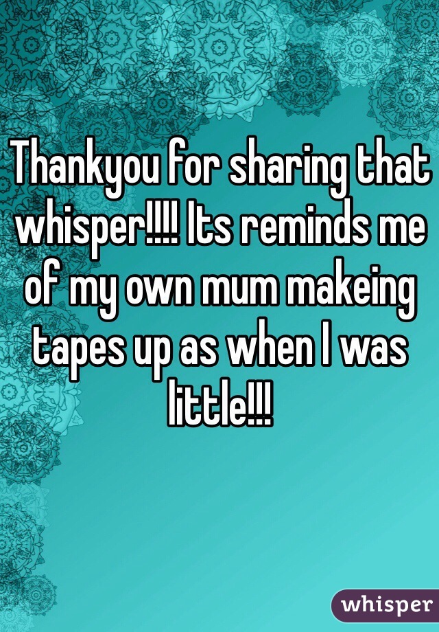 Thankyou for sharing that whisper!!!! Its reminds me of my own mum makeing tapes up as when I was little!!!
