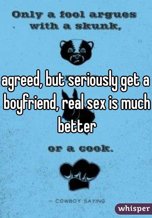 agreed, but seriously get a boyfriend, real sex is much better