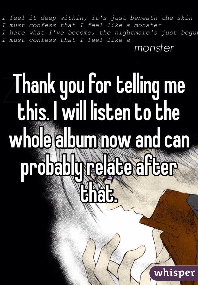 Thank you for telling me this. I will listen to the whole album now and can probably relate after that.