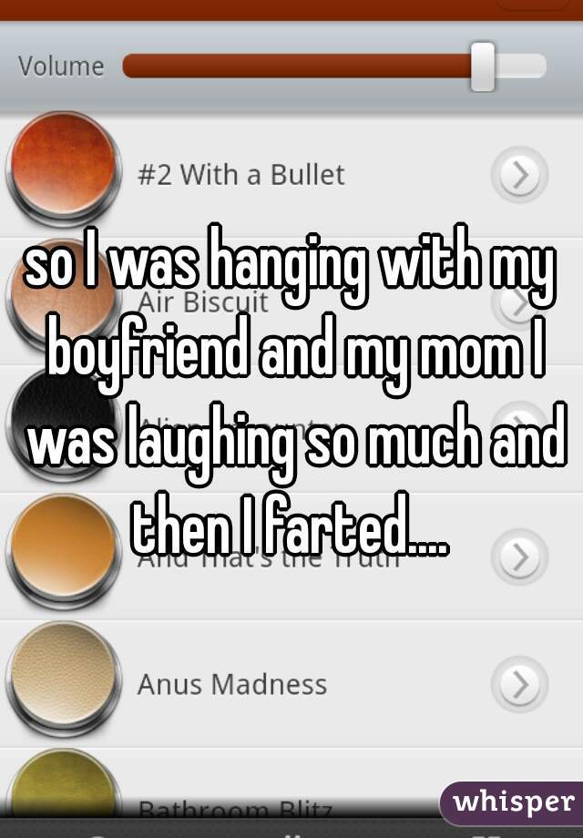 so I was hanging with my boyfriend and my mom I was laughing so much and then I farted.... 