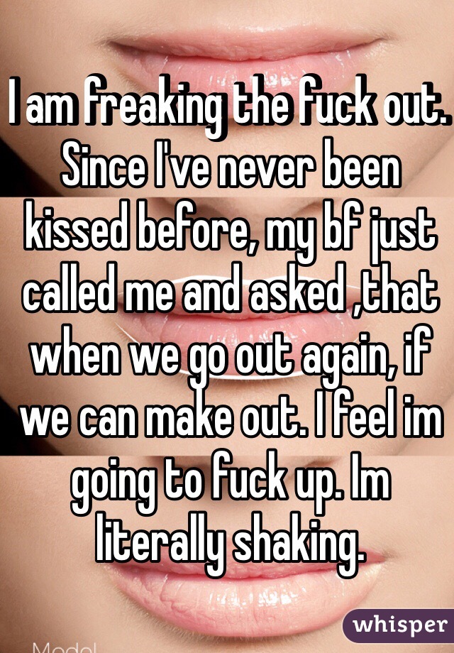 I am freaking the fuck out. Since I've never been kissed before, my bf just called me and asked ,that when we go out again, if we can make out. I feel im going to fuck up. Im literally shaking. 