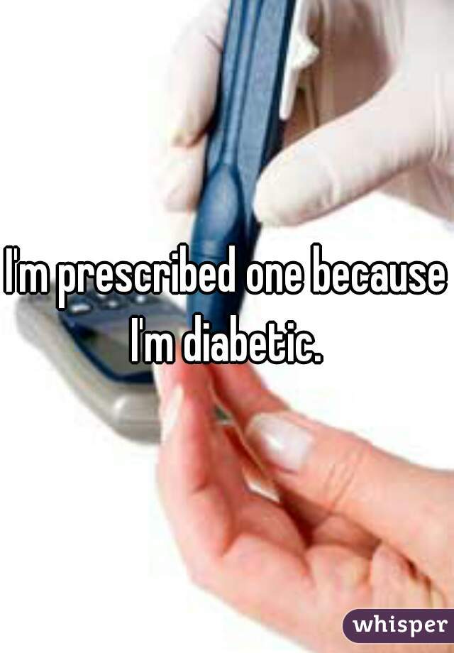 I'm prescribed one because I'm diabetic. 