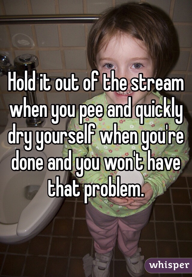 Hold it out of the stream when you pee and quickly dry yourself when you're done and you won't have that problem. 