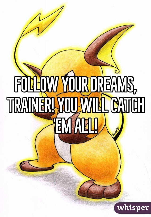 FOLLOW YOUR DREAMS, TRAINER! YOU WILL CATCH 'EM ALL!