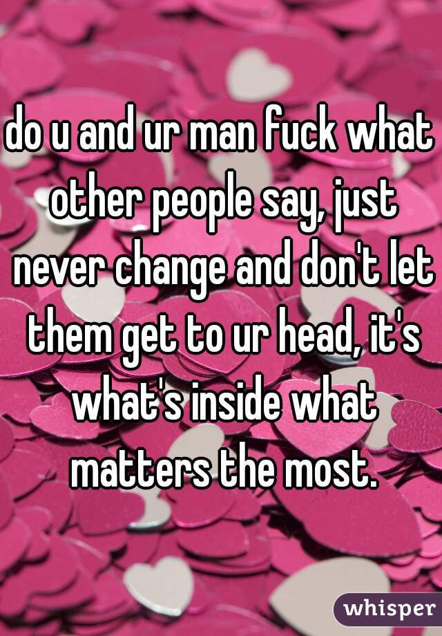 do u and ur man fuck what other people say, just never change and don't let them get to ur head, it's what's inside what matters the most.