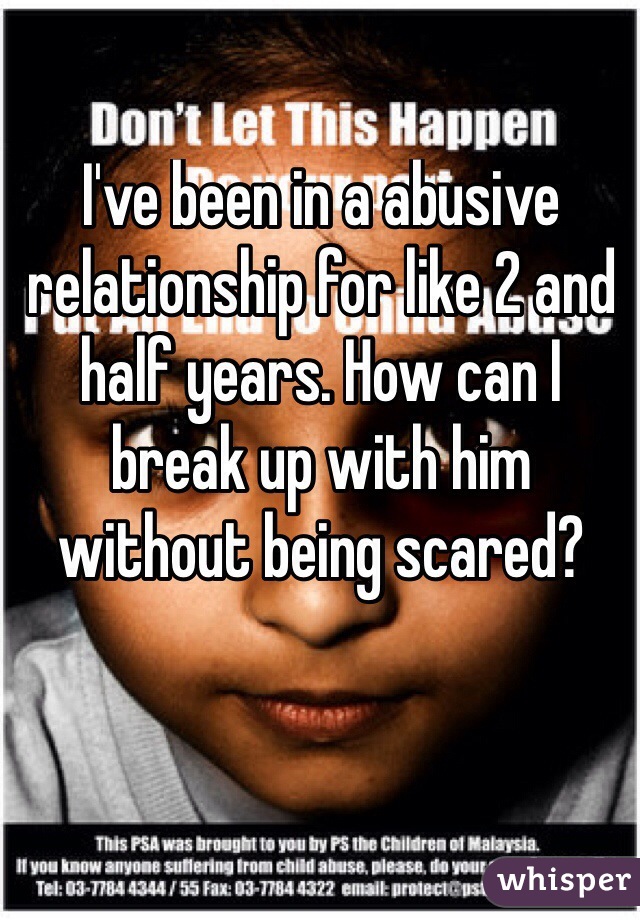 I've been in a abusive relationship for like 2 and half years. How can I break up with him without being scared?   
