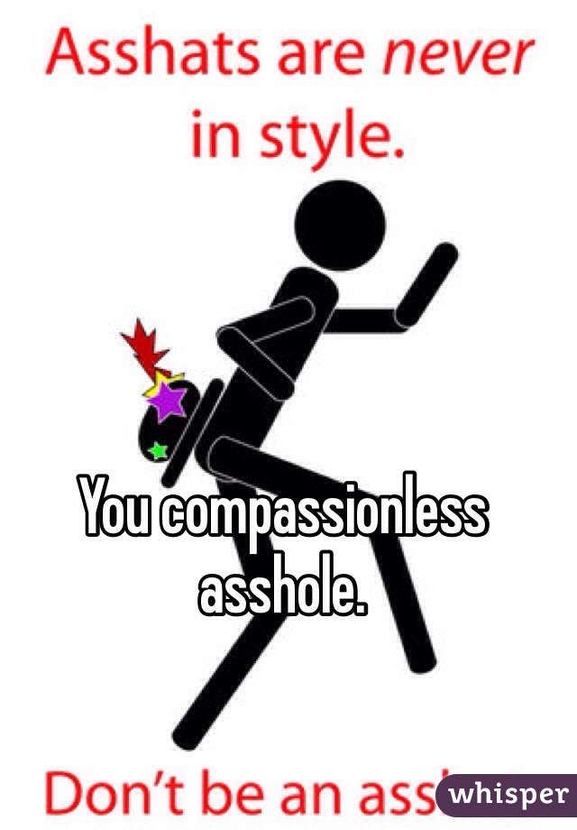 You compassionless asshole. 