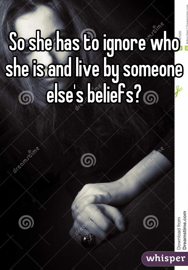 So she has to ignore who she is and live by someone else's beliefs?