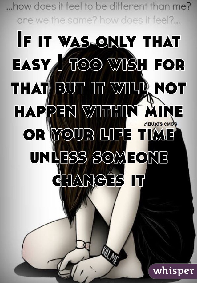 If it was only that easy I too wish for that but it will not happen within mine or your life time unless someone changes it