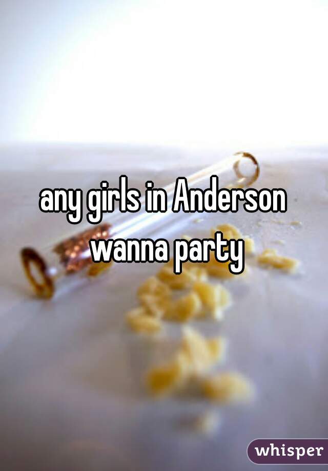 any girls in Anderson wanna party