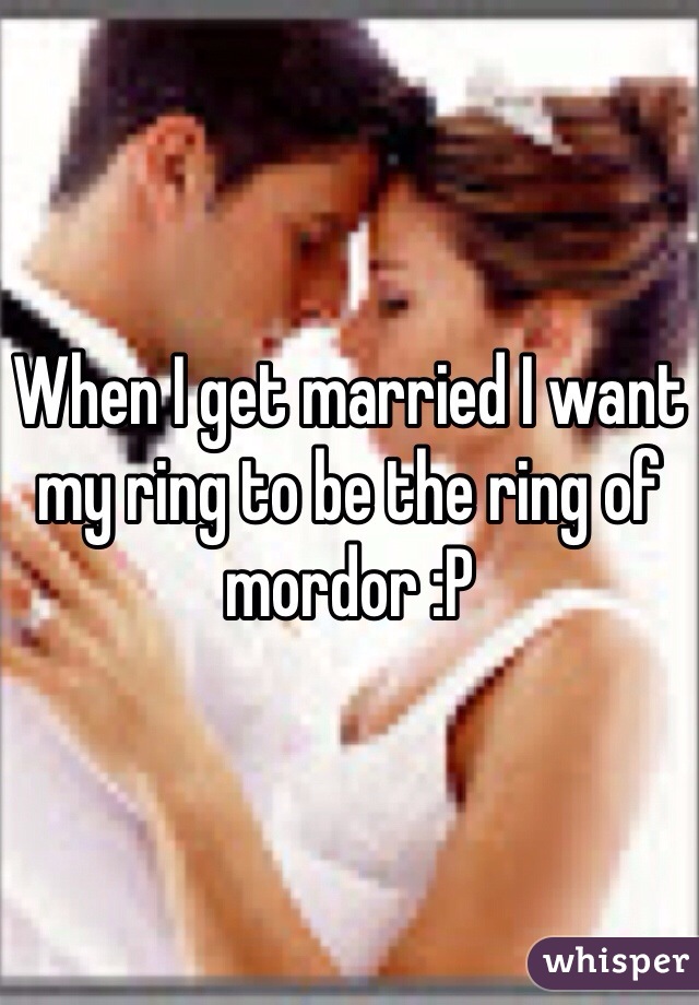 When I get married I want my ring to be the ring of mordor :P