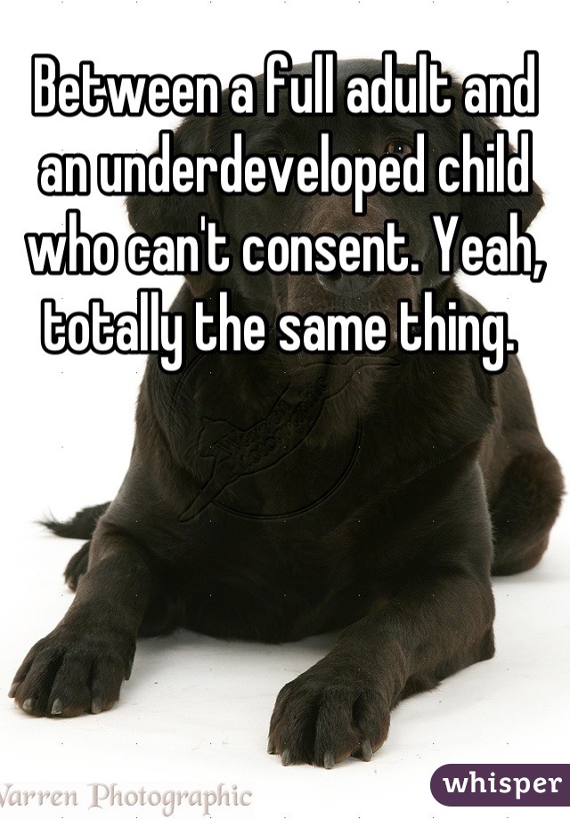 Between a full adult and an underdeveloped child who can't consent. Yeah, totally the same thing. 
