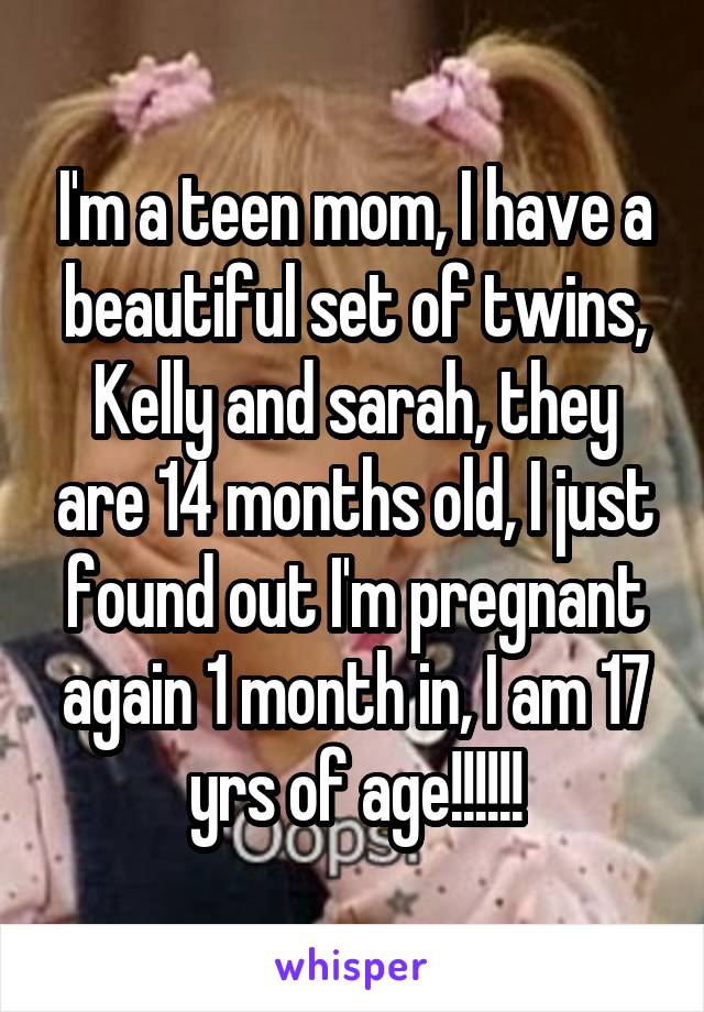 I'm a teen mom, I have a beautiful set of twins, Kelly and sarah, they are 14 months old, I just found out I'm pregnant again 1 month in, I am 17 yrs of age!!!!!!