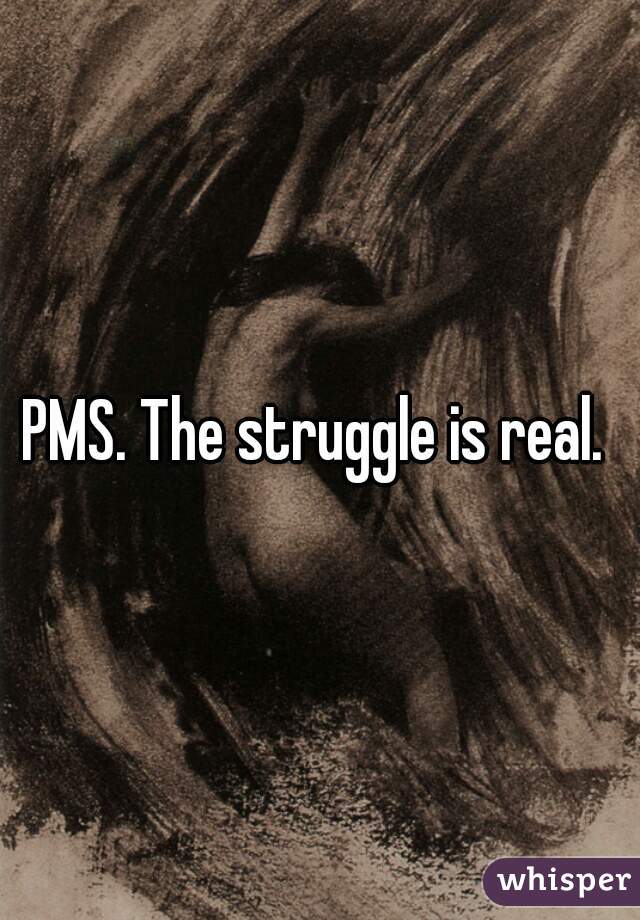 PMS. The struggle is real. 