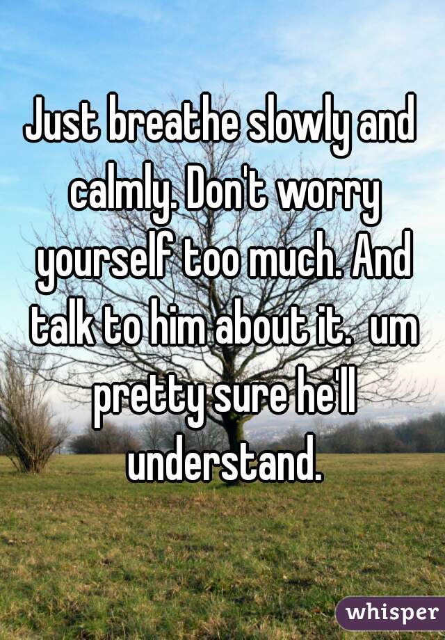Just breathe slowly and calmly. Don't worry yourself too much. And talk to him about it.  um pretty sure he'll understand.