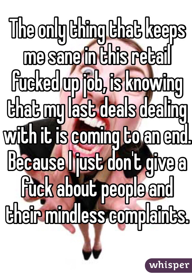 The only thing that keeps me sane in this retail fucked up job, is knowing that my last deals dealing with it is coming to an end.
Because I just don't give a fuck about people and their mindless complaints. 