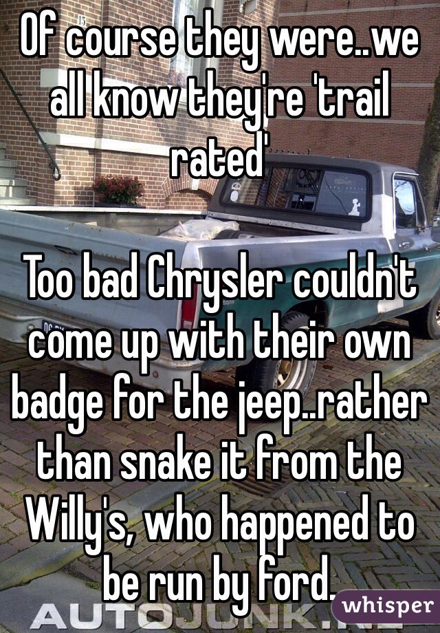 Of course they were..we all know they're 'trail rated'

Too bad Chrysler couldn't come up with their own badge for the jeep..rather than snake it from the Willy's, who happened to be run by ford.