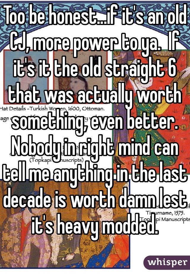 Too be honest...if it's an old CJ, more power to ya.  If it's it the old straight 6 that was actually worth something, even better.  
Nobody in right mind can tell me anything in the last decade is worth damn lest it's heavy modded.