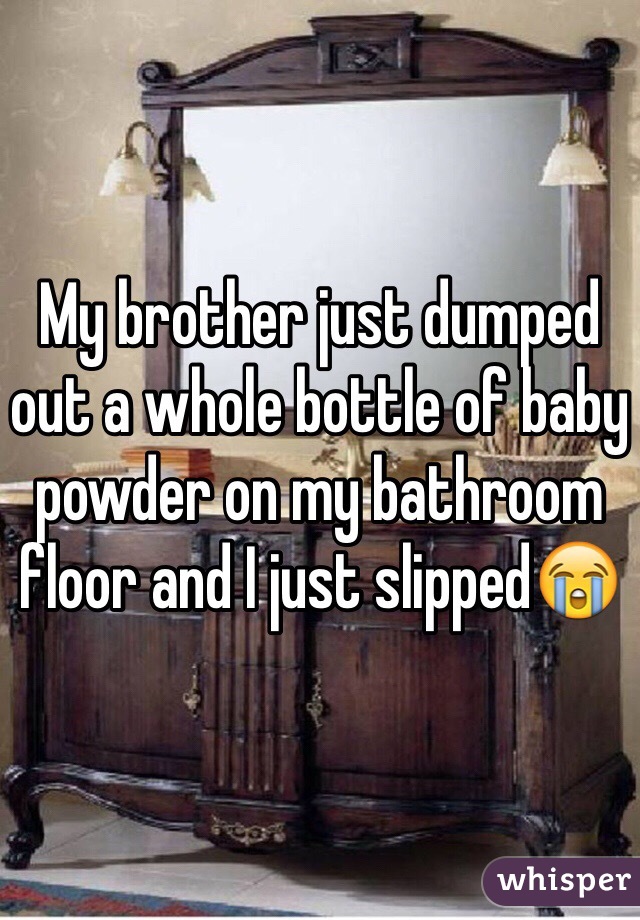 My brother just dumped out a whole bottle of baby powder on my bathroom floor and I just slipped😭