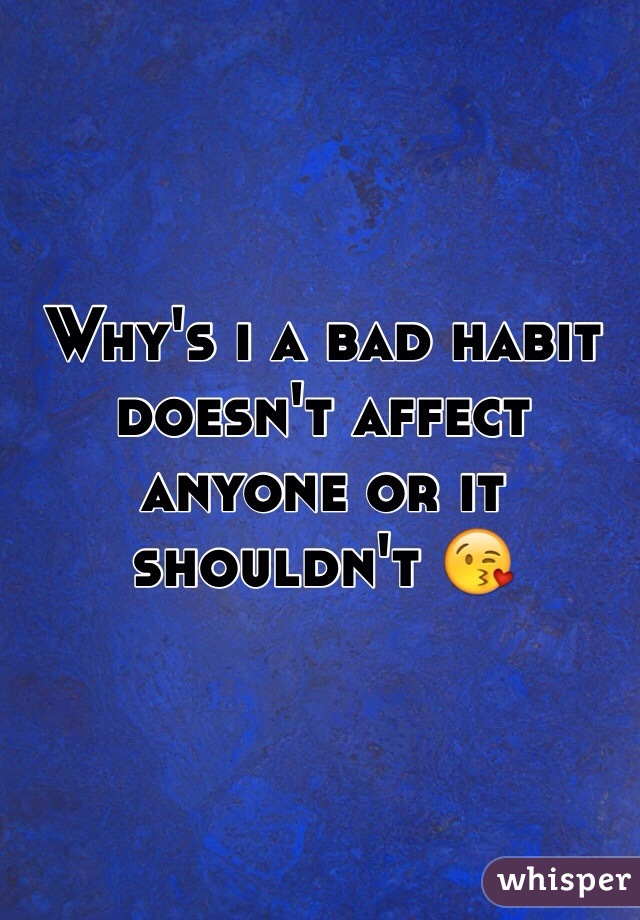 Why's i a bad habit doesn't affect anyone or it shouldn't 😘