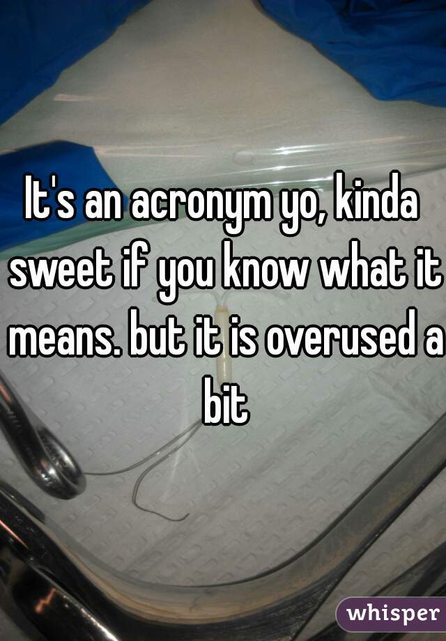 It's an acronym yo, kinda sweet if you know what it means. but it is overused a bit