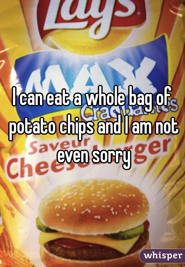 I can eat a whole bag of potato chips and I am not even sorry