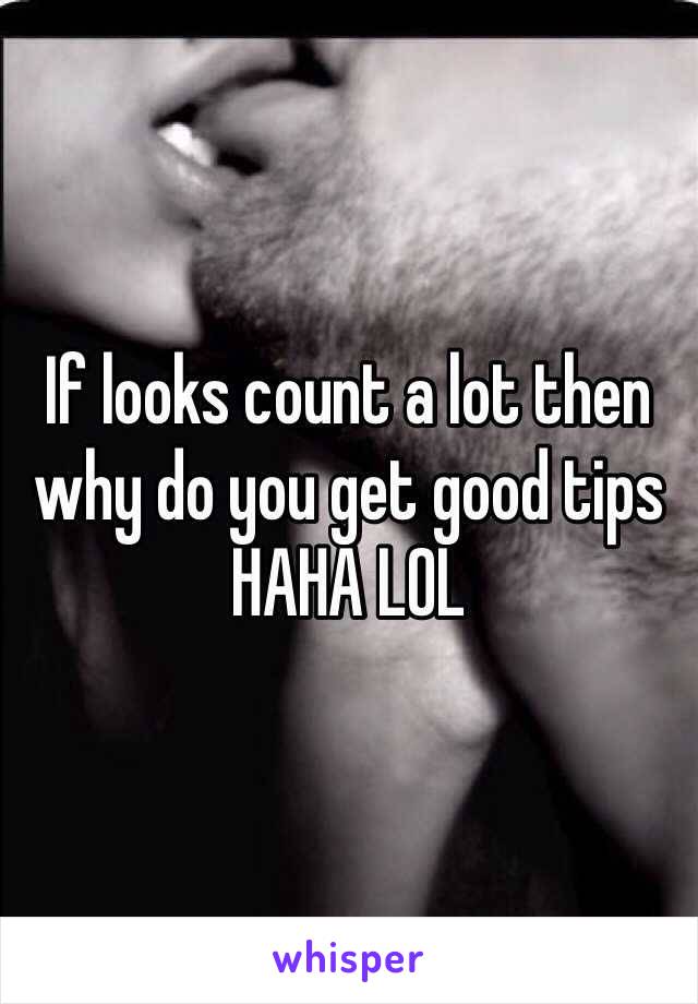 If looks count a lot then why do you get good tips HAHA LOL