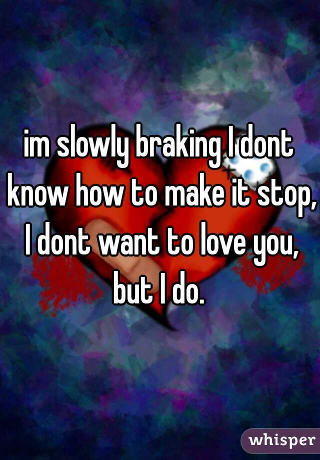 im slowly braking I dont know how to make it stop, I dont want to love you, but I do. 