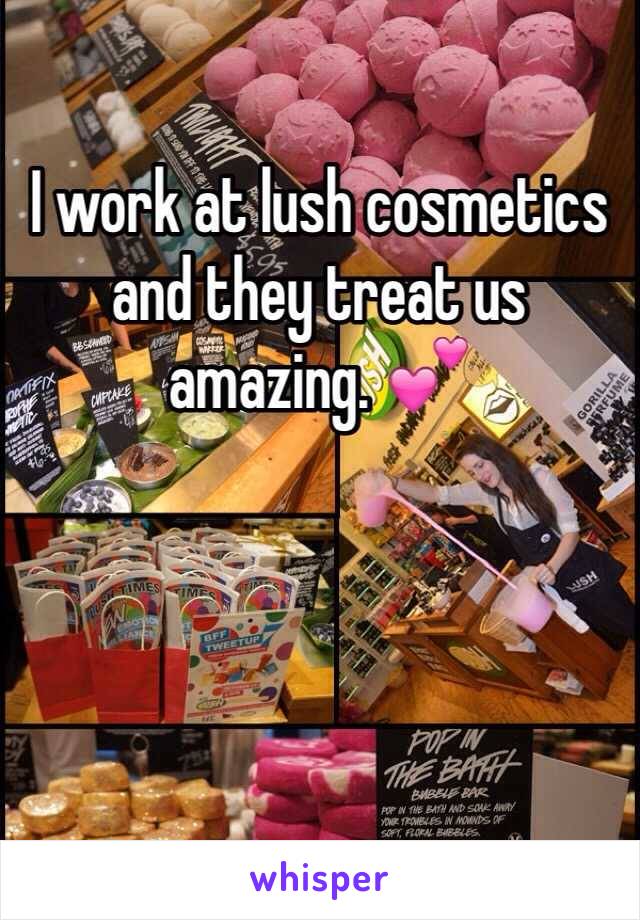 I work at lush cosmetics and they treat us amazing. 💕