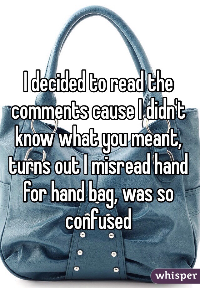 I decided to read the comments cause I didn't know what you meant, turns out I misread hand for hand bag, was so confused 