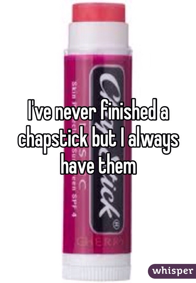 I've never finished a chapstick but I always have them 