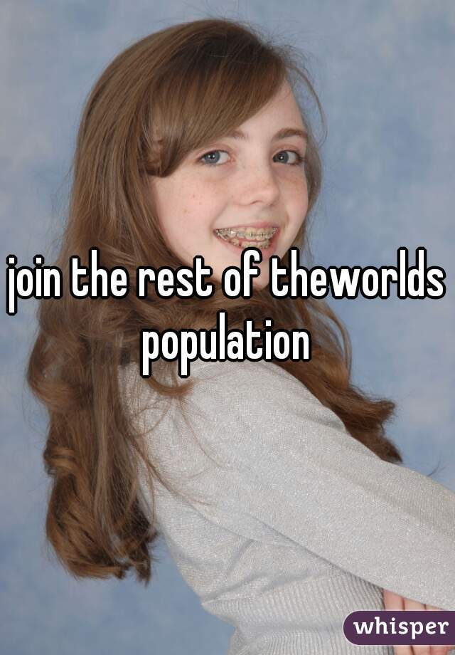 join the rest of theworlds population 