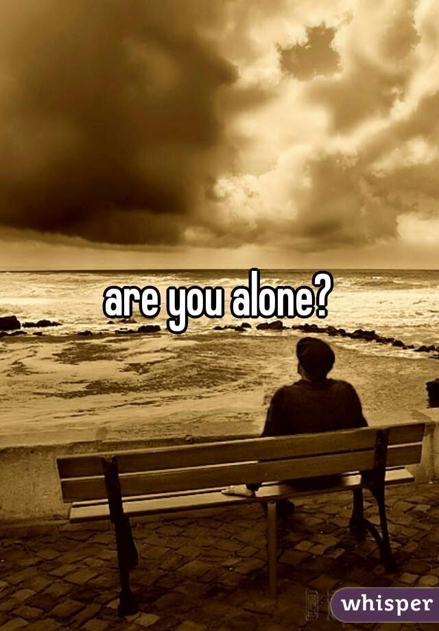 are you alone?