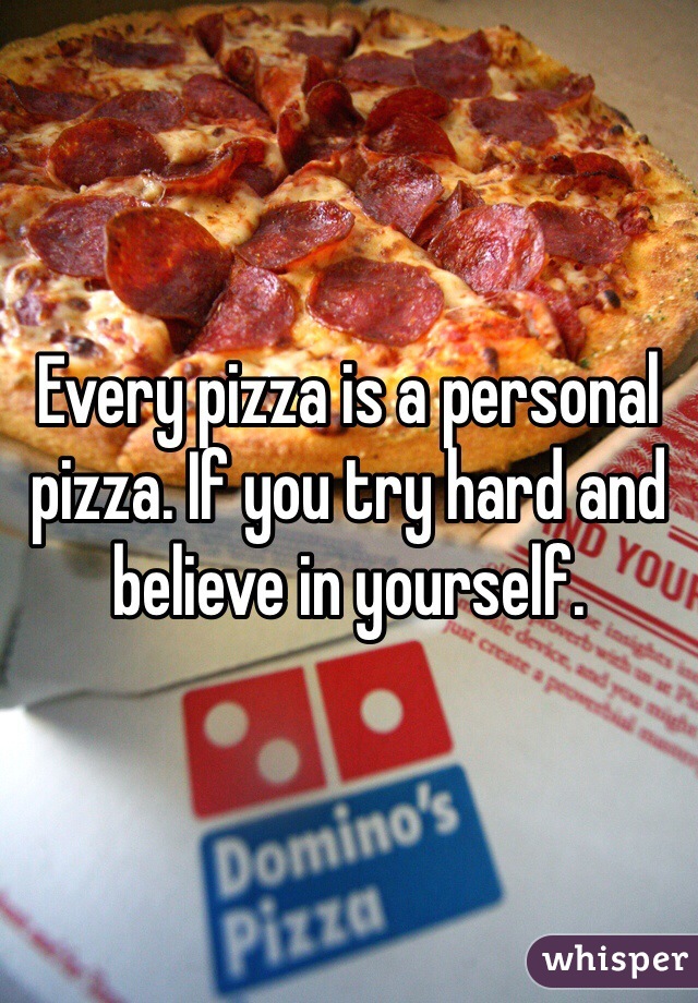 Every pizza is a personal pizza. If you try hard and believe in yourself.