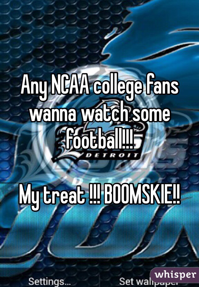 Any NCAA college fans wanna watch some football!!! 

My treat !!! BOOMSKIE!! 