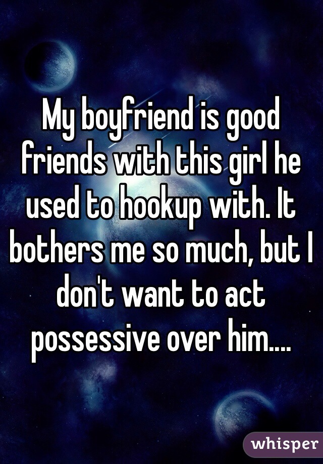 My boyfriend is good friends with this girl he used to hookup with. It bothers me so much, but I don't want to act possessive over him....
