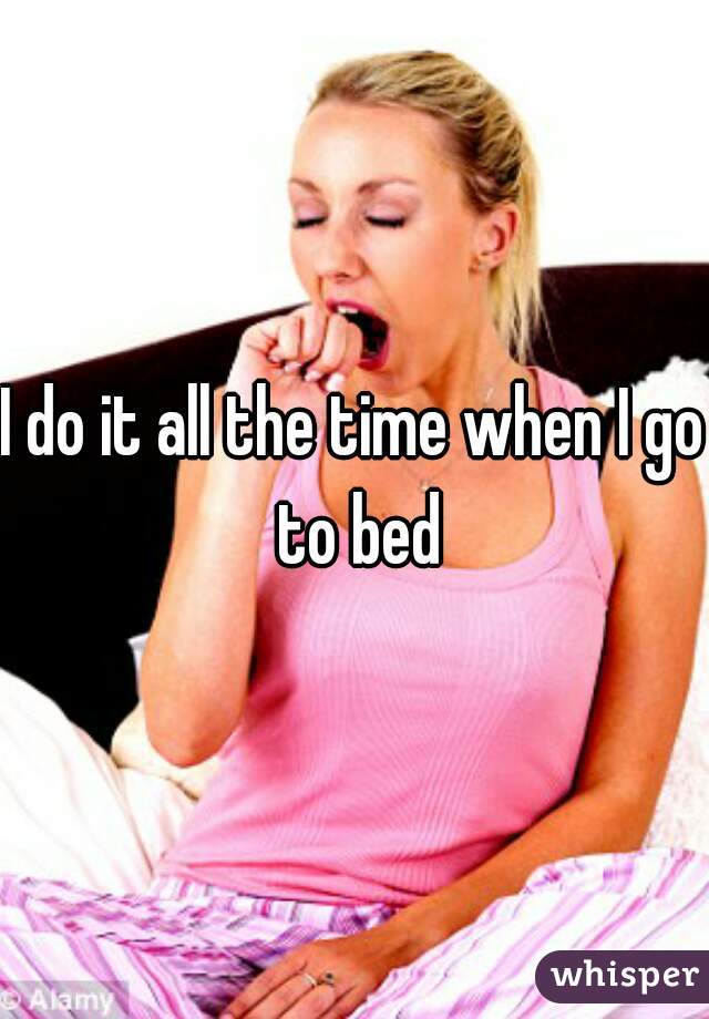 I do it all the time when I go to bed
