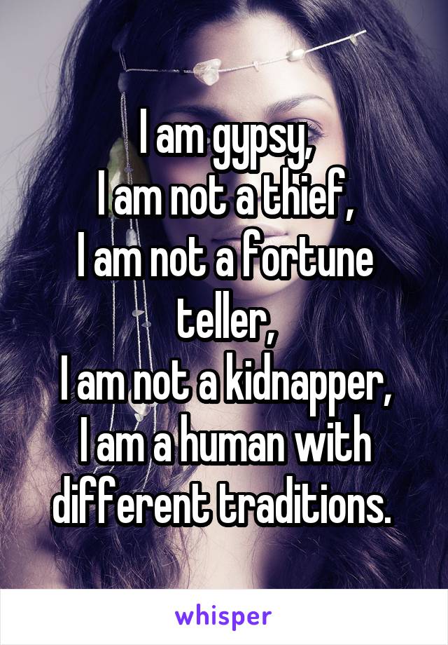 I am gypsy,
I am not a thief,
I am not a fortune teller,
I am not a kidnapper,
I am a human with different traditions. 